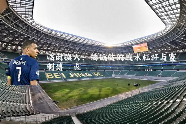 临时换人:被低估的战术杠杆与赛制博弈点