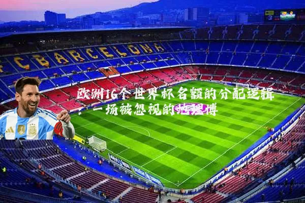 欧洲16个世界杯名额的分配逻辑:一场被忽视的地理博弈