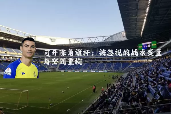 可升降角旗杆:被忽视的战术变量与空间重构