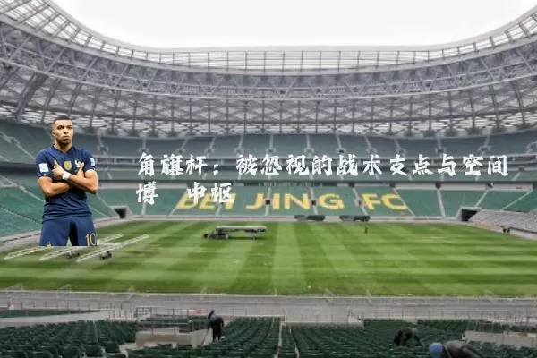 角旗杆:被忽视的战术支点与空间博弈中枢