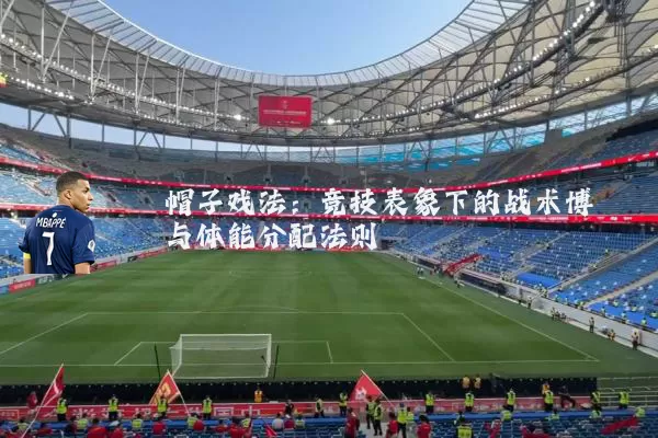 帽子戏法：竞技表象下的战术博弈与体能分配法则