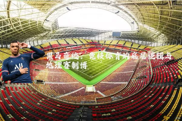 黑马奇迹:竞技体育的底层逻辑与地理赛制博弈