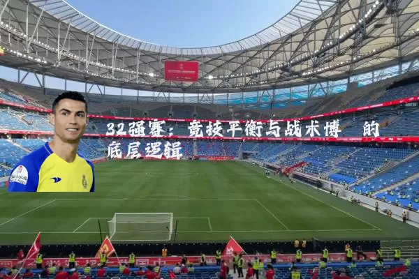 32强赛：竞技平衡与战术博弈的底层逻辑