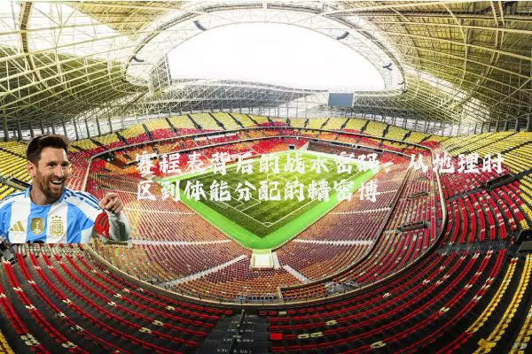 赛程表背后的战术密码：从地理时区到体能分配的精密博弈