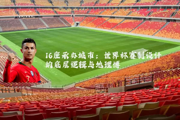 16座承办城市:世界杯赛制设计的底层逻辑与地理博弈