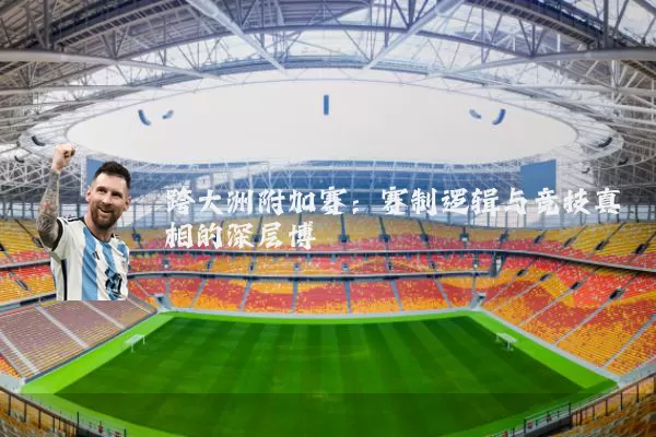 跨大洲附加赛:赛制逻辑与竞技真相的深层博弈