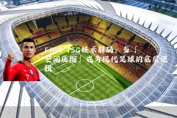 FIFA TSG技术解码:当「空间压缩」成为现代足球的底层逻辑
