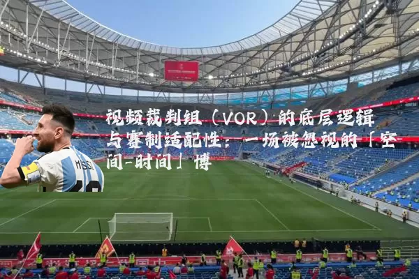 视频裁判组（VOR）的底层逻辑与赛制适配性：一场被忽视的「空间-时间」博弈