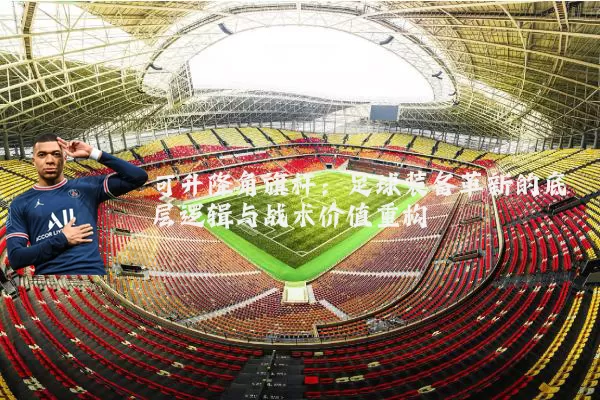 可升降角旗杆:足球装备革新的底层逻辑与战术价值重构