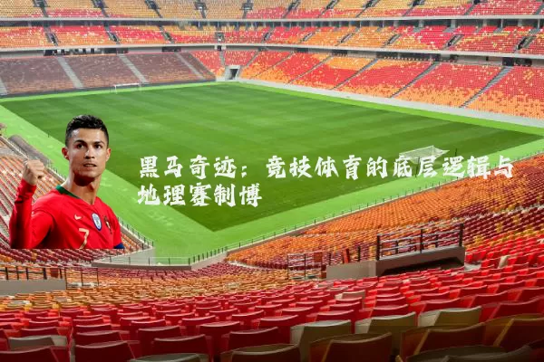 黑马奇迹:竞技体育的底层逻辑与地理赛制博弈